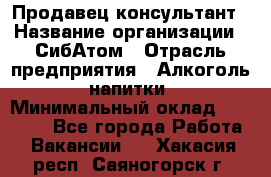 Продавец-консультант › Название организации ­ СибАтом › Отрасль предприятия ­ Алкоголь, напитки › Минимальный оклад ­ 14 000 - Все города Работа » Вакансии   . Хакасия респ.,Саяногорск г.